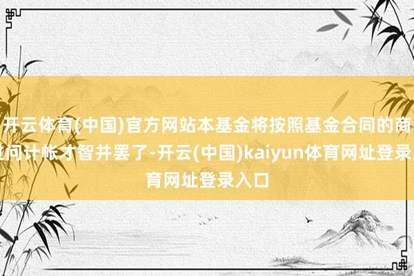 开云体育(中国)官方网站本基金将按照基金合同的商定过问计帐才智并罢了-开云(中国)kaiyun体育网址登录入口