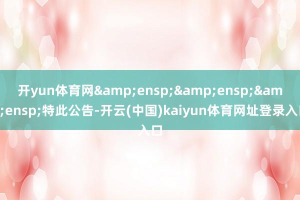 开yun体育网   特此公告-开云(中国)kaiyun体育网址登录入口