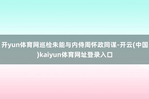 开yun体育网巡检朱能与内侍周怀政同谋-开云(中国)kaiyun体育网址登录入口