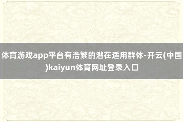 体育游戏app平台有浩繁的潜在适用群体-开云(中国)kaiyun体育网址登录入口