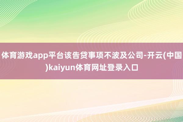 体育游戏app平台该告贷事项不波及公司-开云(中国)kaiyun体育网址登录入口