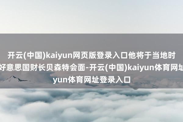 开云(中国)kaiyun网页版登录入口他将于当地时辰周五与好意思国财长贝森特会面-开云(中国)kaiyun体育网址登录入口
