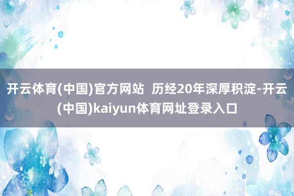开云体育(中国)官方网站  历经20年深厚积淀-开云(中国)kaiyun体育网址登录入口