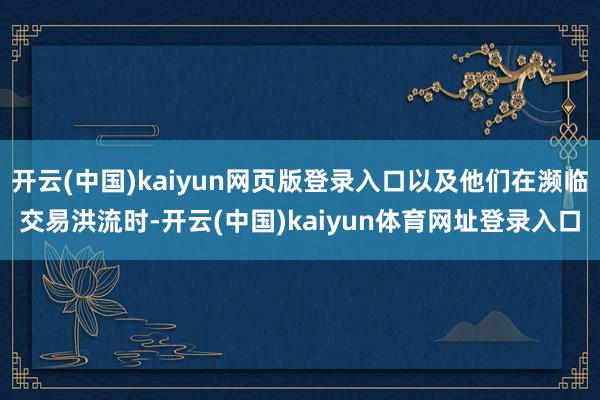 开云(中国)kaiyun网页版登录入口以及他们在濒临交易洪流时-开云(中国)kaiyun体育网址登录入口