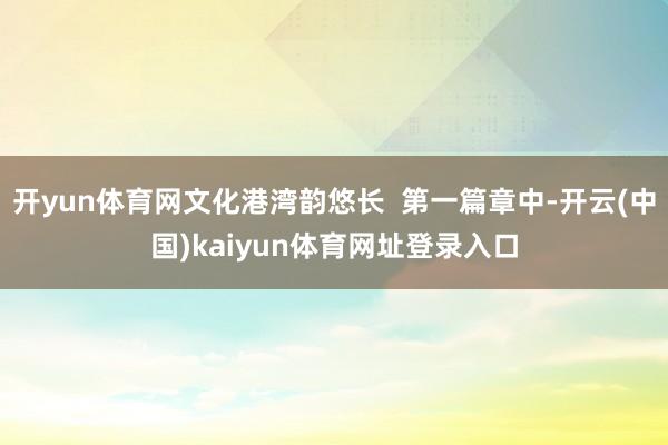 开yun体育网文化港湾韵悠长  第一篇章中-开云(中国)kaiyun体育网址登录入口