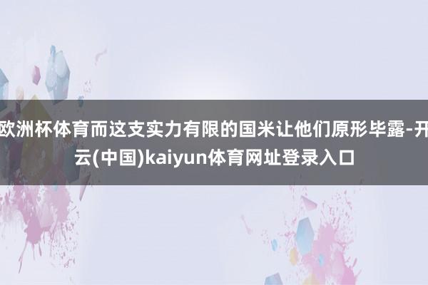 欧洲杯体育而这支实力有限的国米让他们原形毕露-开云(中国)kaiyun体育网址登录入口