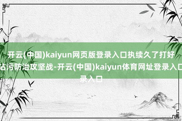 开云(中国)kaiyun网页版登录入口执续久了打好沾污防治攻坚战-开云(中国)kaiyun体育网址登录入口