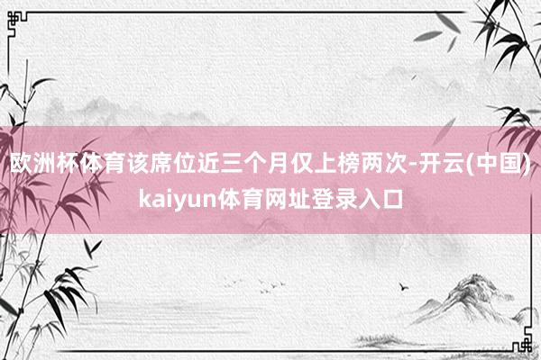 欧洲杯体育该席位近三个月仅上榜两次-开云(中国)kaiyun体育网址登录入口