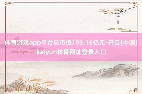 体育游戏app平台总市值193.16亿元-开云(中国)kaiyun体育网址登录入口