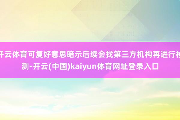 开云体育可复好意思暗示后续会找第三方机构再进行检测-开云(中国)kaiyun体育网址登录入口