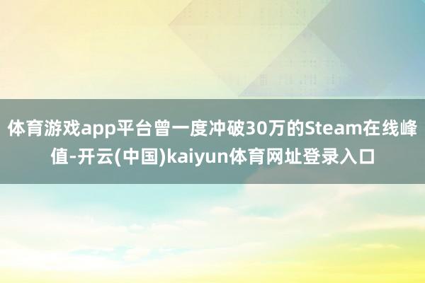 体育游戏app平台曾一度冲破30万的Steam在线峰值-开云(中国)kaiyun体育网址登录入口