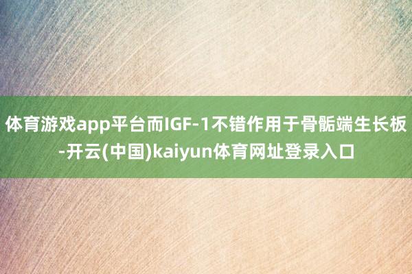 体育游戏app平台而IGF-1不错作用于骨骺端生长板-开云(中国)kaiyun体育网址登录入口