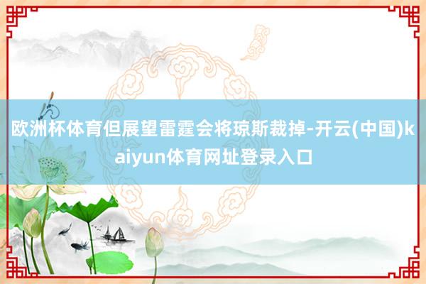 欧洲杯体育但展望雷霆会将琼斯裁掉-开云(中国)kaiyun体育网址登录入口