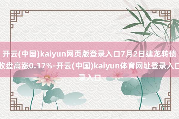 开云(中国)kaiyun网页版登录入口7月2日建龙转债收盘高涨0.17%-开云(中国)kaiyun体育网址登录入口
