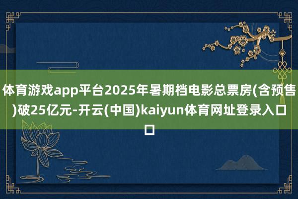 体育游戏app平台2025年暑期档电影总票房(含预售)破25亿元-开云(中国)kaiyun体育网址登录入口