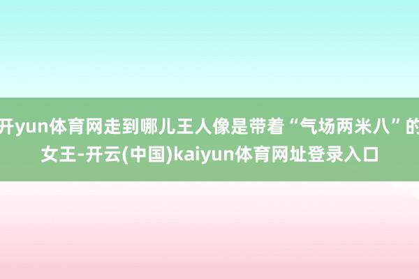 开yun体育网走到哪儿王人像是带着“气场两米八”的女王-开云(中国)kaiyun体育网址登录入口