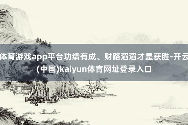 体育游戏app平台功绩有成、财路滔滔才是获胜-开云(中国)kaiyun体育网址登录入口