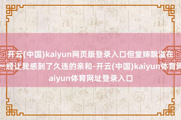开云(中国)kaiyun网页版登录入口但堂婶飘溢在脸上的浅笑一经让我感到了久违的亲和-开云(中国)kaiyun体育网址登录入口