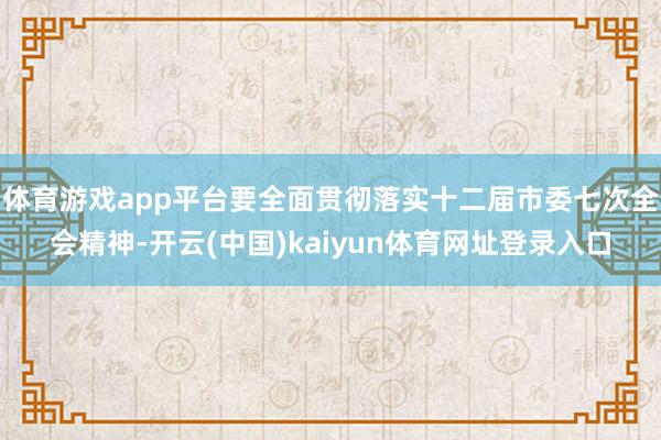 体育游戏app平台要全面贯彻落实十二届市委七次全会精神-开云(中国)kaiyun体育网址登录入口