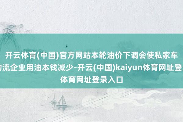 开云体育(中国)官方网站　　本轮油价下调会使私家车主和物流企业用油本钱减少-开云(中国)kaiyun体育网址登录入口