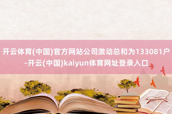 开云体育(中国)官方网站公司激动总和为133081户-开云(中国)kaiyun体育网址登录入口