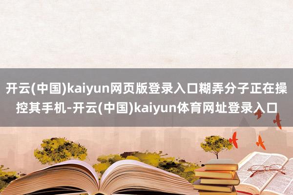 开云(中国)kaiyun网页版登录入口糊弄分子正在操控其手机-开云(中国)kaiyun体育网址登录入口