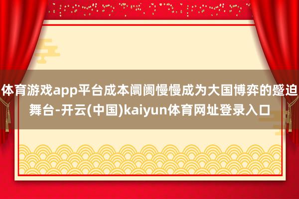 体育游戏app平台成本阛阓慢慢成为大国博弈的蹙迫舞台-开云(中国)kaiyun体育网址登录入口
