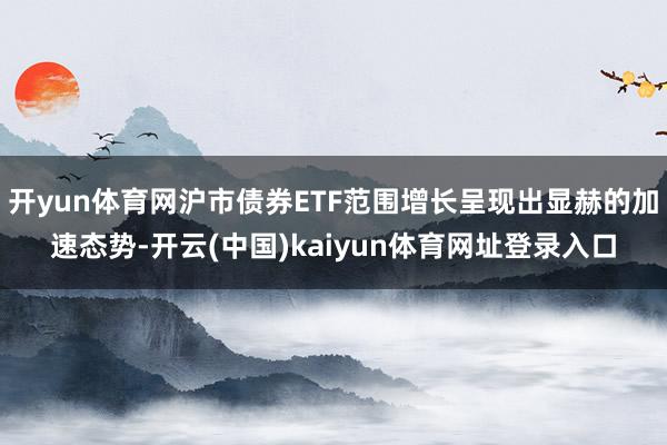 开yun体育网沪市债券ETF范围增长呈现出显赫的加速态势-开云(中国)kaiyun体育网址登录入口