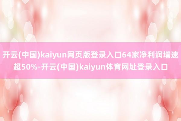 开云(中国)kaiyun网页版登录入口64家净利润增速超50%-开云(中国)kaiyun体育网址登录入口