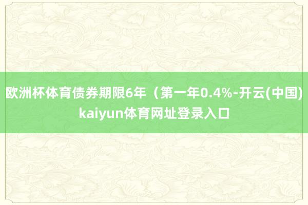 欧洲杯体育债券期限6年（第一年0.4%-开云(中国)kaiyun体育网址登录入口