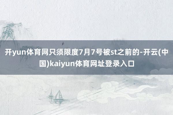 开yun体育网只须限度7月7号被st之前的-开云(中国)kaiyun体育网址登录入口
