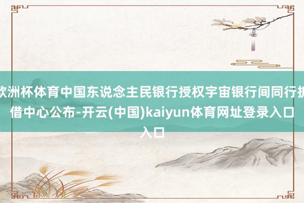 欧洲杯体育中国东说念主民银行授权宇宙银行间同行拆借中心公布-开云(中国)kaiyun体育网址登录入口