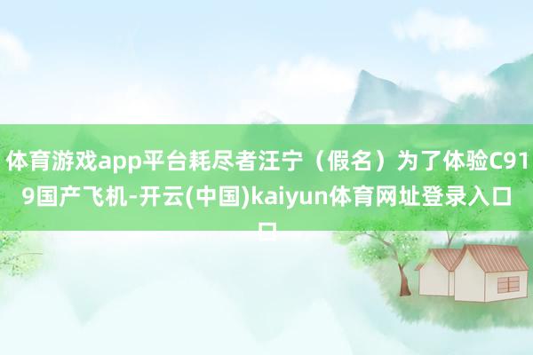 体育游戏app平台耗尽者汪宁（假名）为了体验C919国产飞机-开云(中国)kaiyun体育网址登录入口