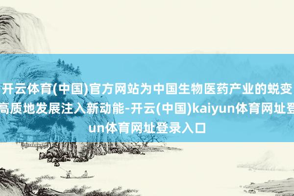 开云体育(中国)官方网站为中国生物医药产业的蜕变开动与高质地发展注入新动能-开云(中国)kaiyun体育网址登录入口