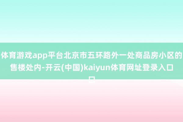 体育游戏app平台北京市五环路外一处商品房小区的售楼处内-开云(中国)kaiyun体育网址登录入口