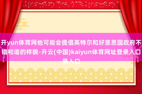 开yun体育网他可能会提倡英特尔和好意思国政府不错和谐的样貌-开云(中国)kaiyun体育网址登录入口