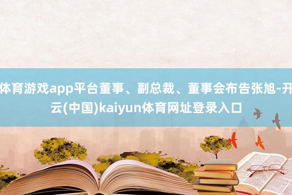 体育游戏app平台董事、副总裁、董事会布告张旭-开云(中国)kaiyun体育网址登录入口