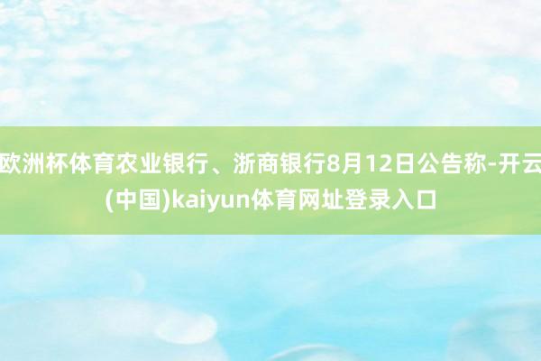 欧洲杯体育农业银行、浙商银行8月12日公告称-开云(中国)kaiyun体育网址登录入口