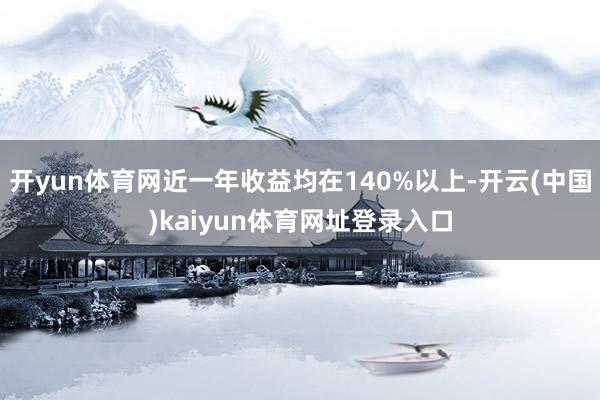 开yun体育网近一年收益均在140%以上-开云(中国)kaiyun体育网址登录入口