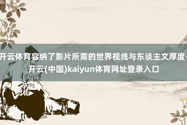 开云体育容纳了影片所需的世界视线与东谈主文厚度-开云(中国)kaiyun体育网址登录入口