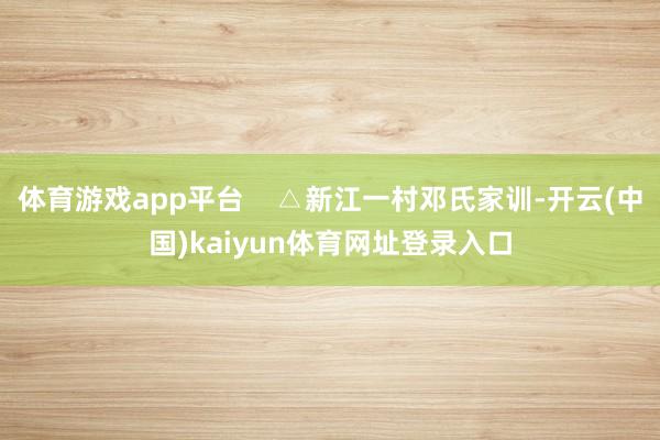 体育游戏app平台    △新江一村邓氏家训-开云(中国)kaiyun体育网址登录入口