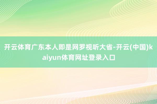 开云体育广东本人即是网罗视听大省-开云(中国)kaiyun体育网址登录入口