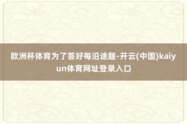 欧洲杯体育　　为了答好每沿途题-开云(中国)kaiyun体育网址登录入口