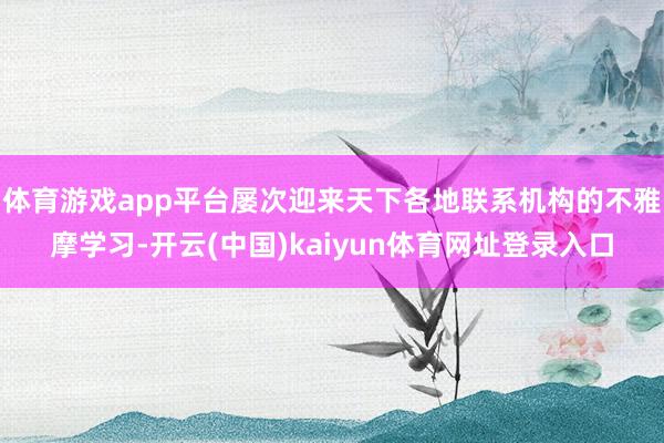 体育游戏app平台屡次迎来天下各地联系机构的不雅摩学习-开云(中国)kaiyun体育网址登录入口