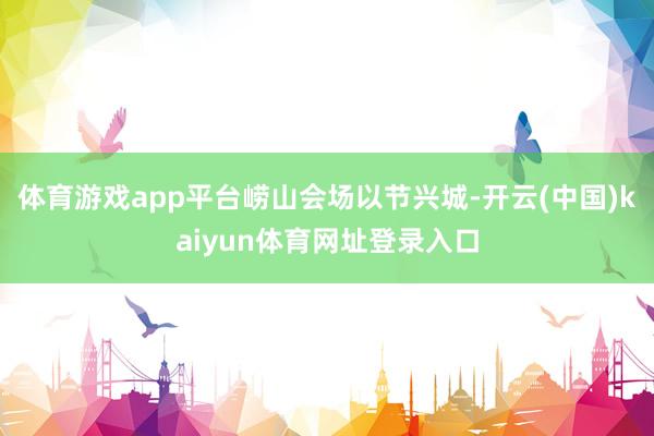 体育游戏app平台　　崂山会场以节兴城-开云(中国)kaiyun体育网址登录入口