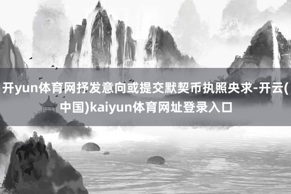 开yun体育网抒发意向或提交默契币执照央求-开云(中国)kaiyun体育网址登录入口