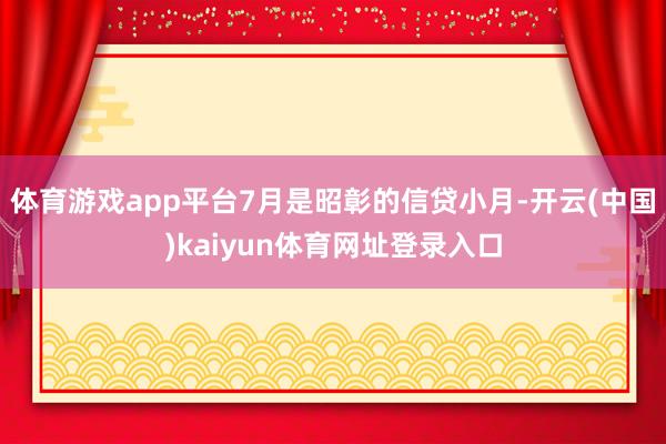体育游戏app平台7月是昭彰的信贷小月-开云(中国)kaiyun体育网址登录入口
