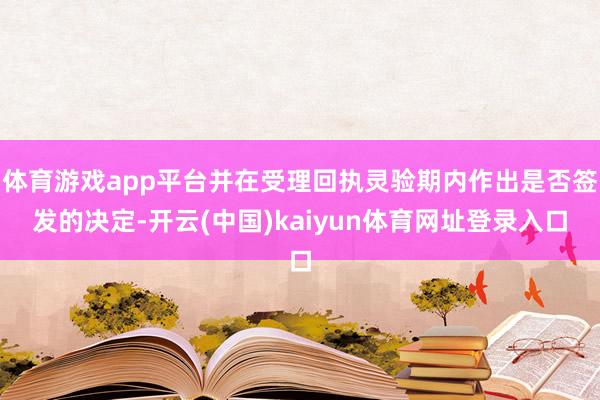 体育游戏app平台并在受理回执灵验期内作出是否签发的决定-开云(中国)kaiyun体育网址登录入口