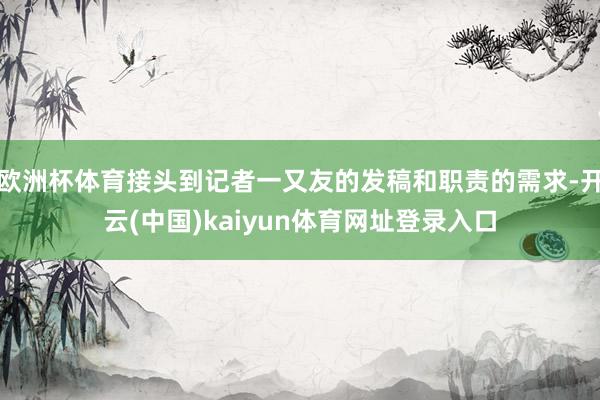 欧洲杯体育接头到记者一又友的发稿和职责的需求-开云(中国)kaiyun体育网址登录入口