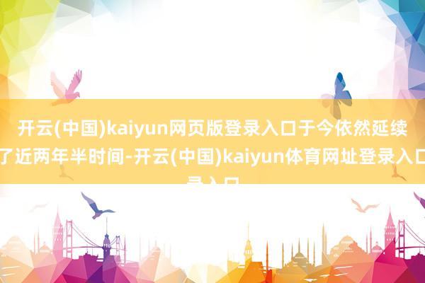 开云(中国)kaiyun网页版登录入口于今依然延续了近两年半时间-开云(中国)kaiyun体育网址登录入口